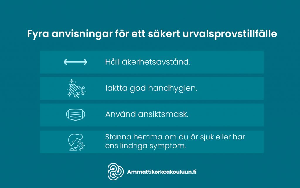 Fyra anvisningar för ett säkert urvalsprovstillfälle:
• Håll säkerhetsavstånd
• Iaktta god handhygien
• Använd ansiktsmask
• Stanna hemma om du är sjuk eller har ens lindriga symptom